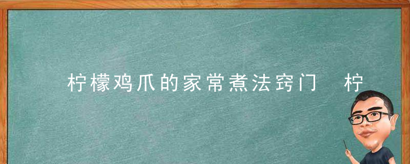 柠檬鸡爪的家常煮法窍门 柠檬鸡爪如何煮家常好吃
